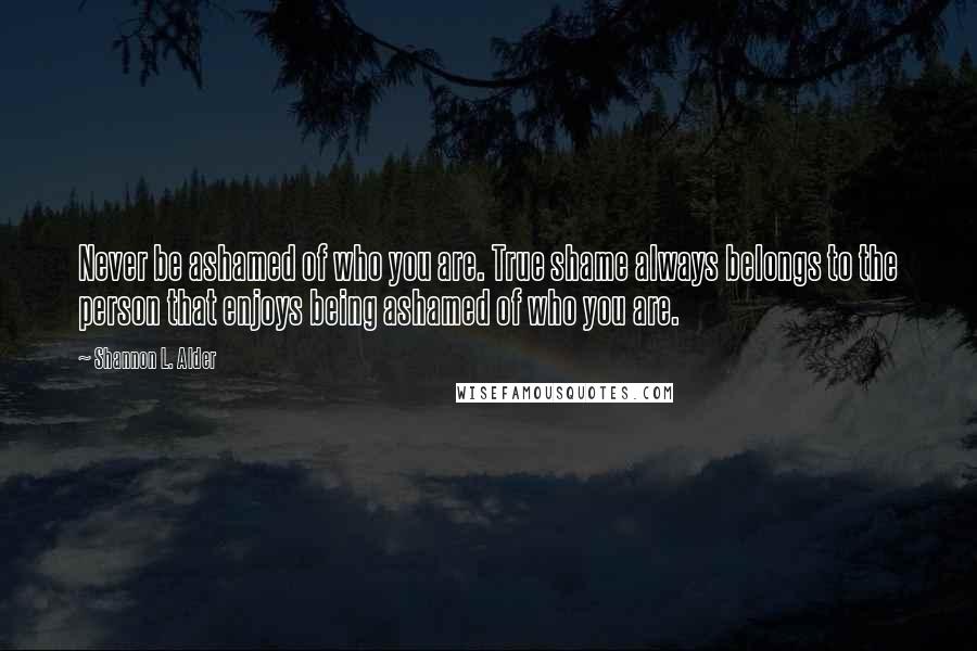 Shannon L. Alder Quotes: Never be ashamed of who you are. True shame always belongs to the person that enjoys being ashamed of who you are.