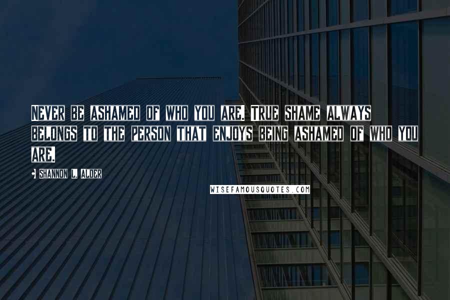 Shannon L. Alder Quotes: Never be ashamed of who you are. True shame always belongs to the person that enjoys being ashamed of who you are.