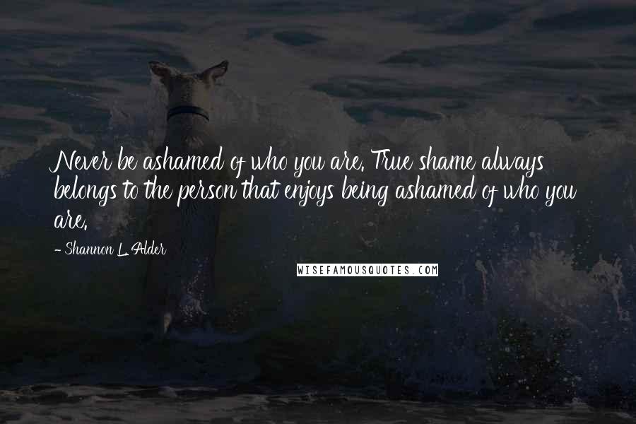 Shannon L. Alder Quotes: Never be ashamed of who you are. True shame always belongs to the person that enjoys being ashamed of who you are.