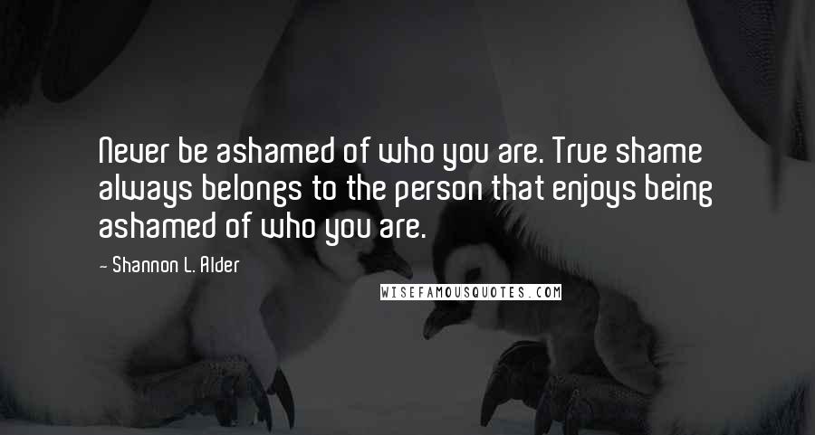 Shannon L. Alder Quotes: Never be ashamed of who you are. True shame always belongs to the person that enjoys being ashamed of who you are.