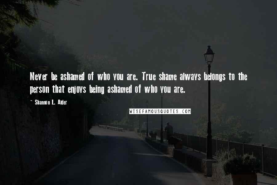 Shannon L. Alder Quotes: Never be ashamed of who you are. True shame always belongs to the person that enjoys being ashamed of who you are.