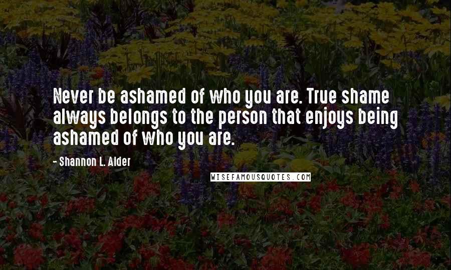 Shannon L. Alder Quotes: Never be ashamed of who you are. True shame always belongs to the person that enjoys being ashamed of who you are.