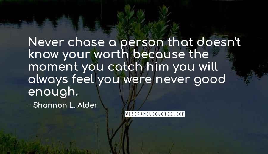Shannon L. Alder Quotes: Never chase a person that doesn't know your worth because the moment you catch him you will always feel you were never good enough.