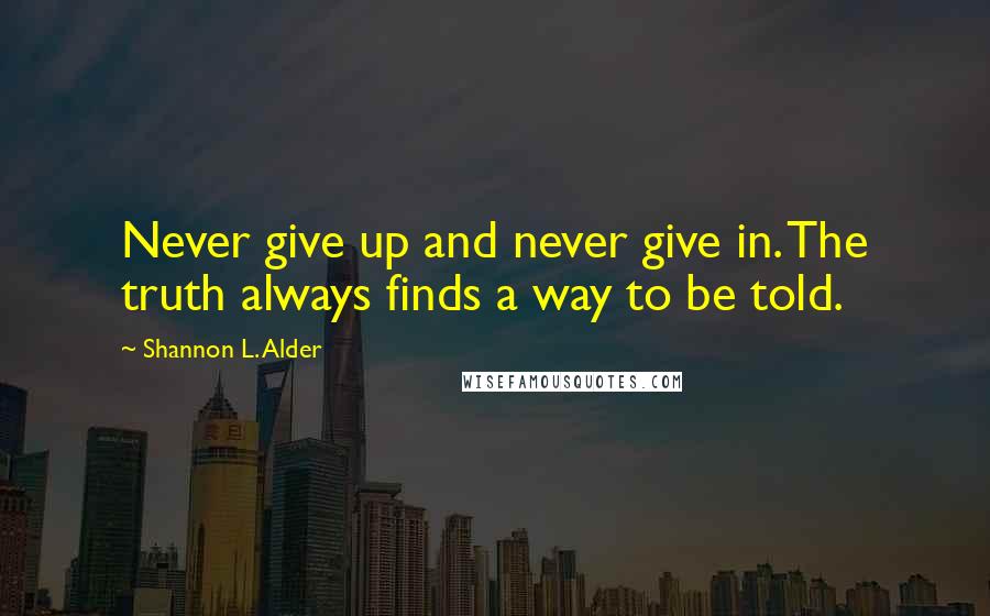 Shannon L. Alder Quotes: Never give up and never give in. The truth always finds a way to be told.