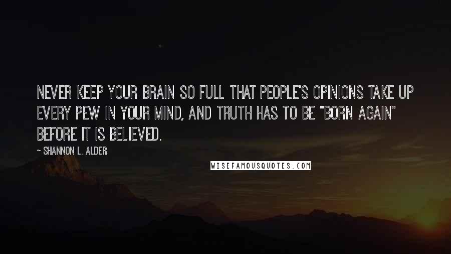 Shannon L. Alder Quotes: Never keep your brain so full that people's opinions take up every pew in your mind, and truth has to be "born again" before it is believed.