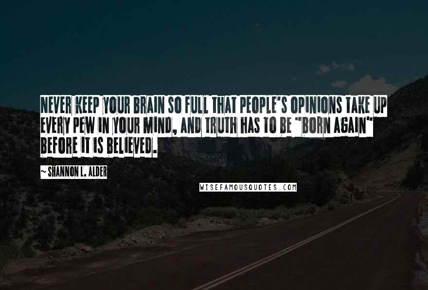 Shannon L. Alder Quotes: Never keep your brain so full that people's opinions take up every pew in your mind, and truth has to be "born again" before it is believed.