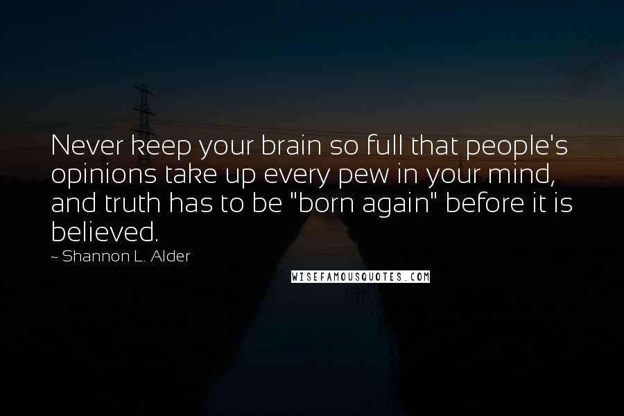 Shannon L. Alder Quotes: Never keep your brain so full that people's opinions take up every pew in your mind, and truth has to be "born again" before it is believed.