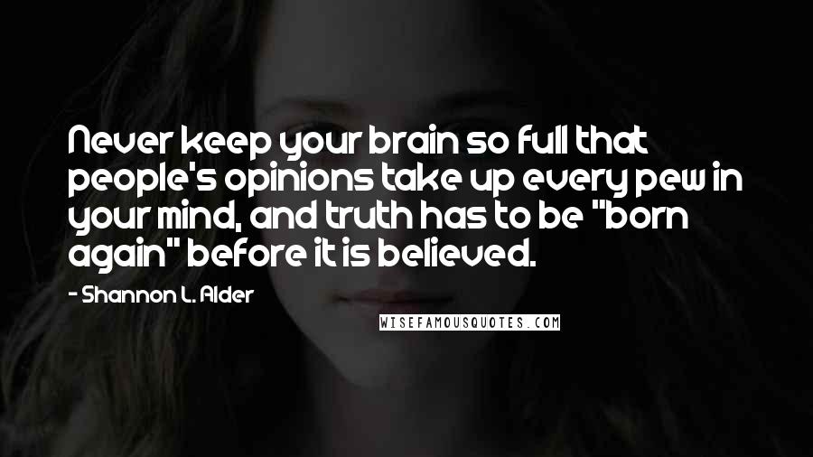 Shannon L. Alder Quotes: Never keep your brain so full that people's opinions take up every pew in your mind, and truth has to be "born again" before it is believed.