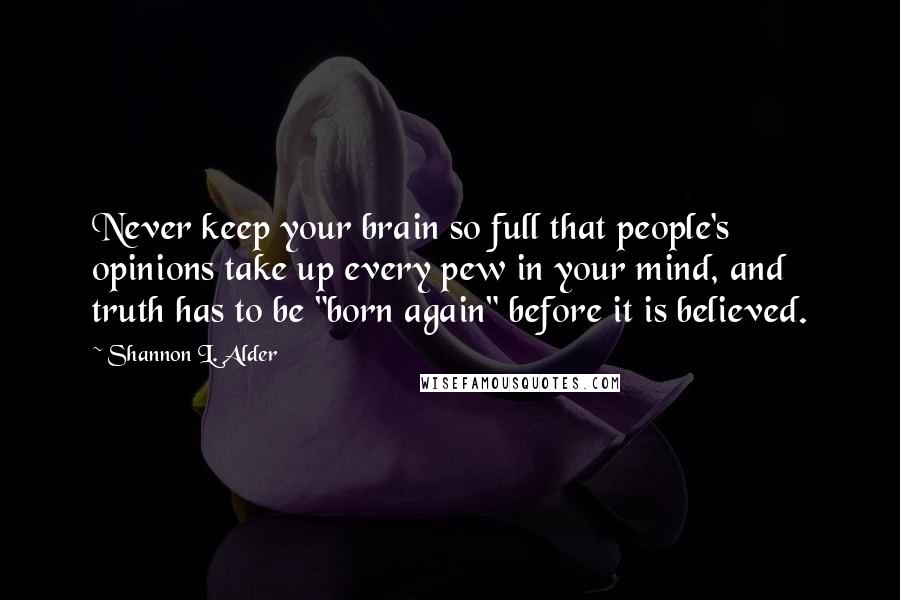 Shannon L. Alder Quotes: Never keep your brain so full that people's opinions take up every pew in your mind, and truth has to be "born again" before it is believed.