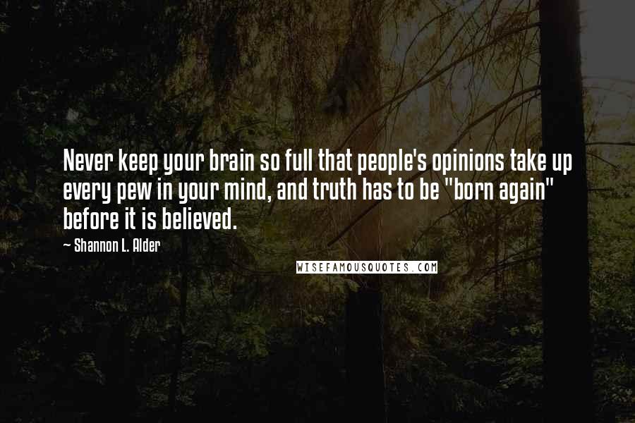 Shannon L. Alder Quotes: Never keep your brain so full that people's opinions take up every pew in your mind, and truth has to be "born again" before it is believed.