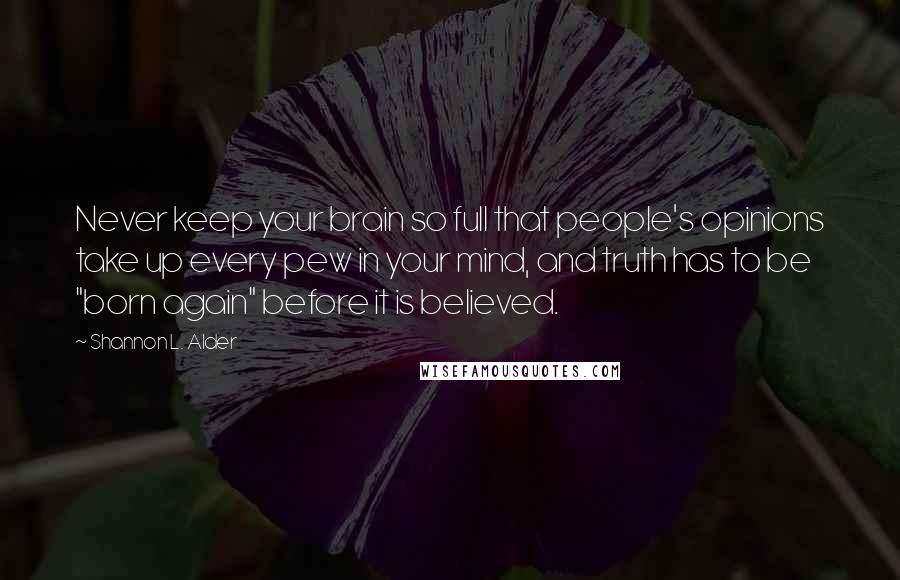 Shannon L. Alder Quotes: Never keep your brain so full that people's opinions take up every pew in your mind, and truth has to be "born again" before it is believed.