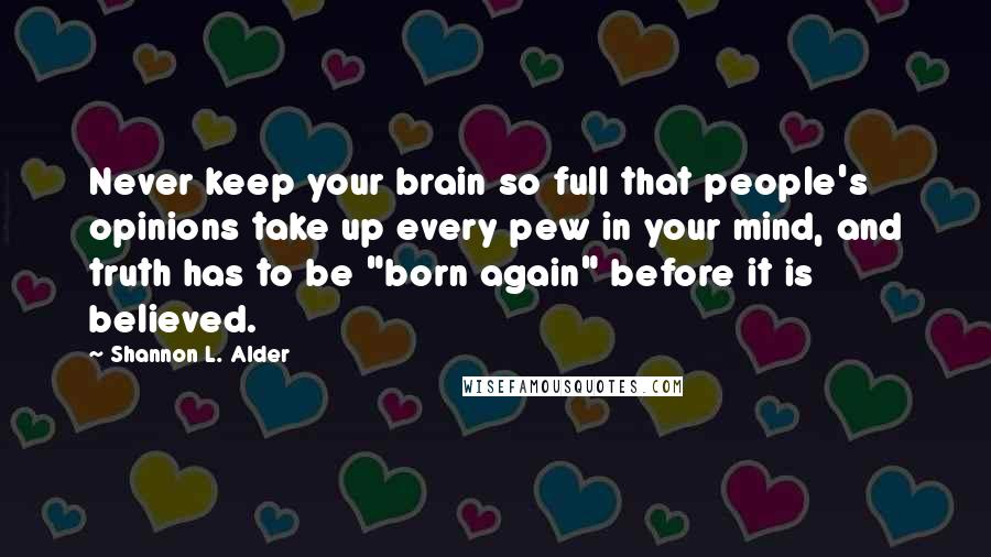 Shannon L. Alder Quotes: Never keep your brain so full that people's opinions take up every pew in your mind, and truth has to be "born again" before it is believed.