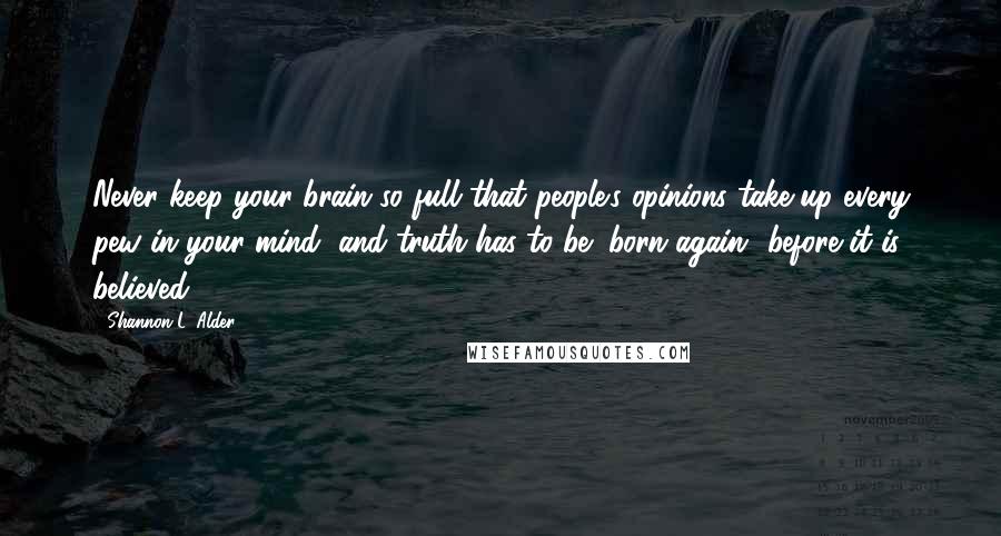 Shannon L. Alder Quotes: Never keep your brain so full that people's opinions take up every pew in your mind, and truth has to be "born again" before it is believed.