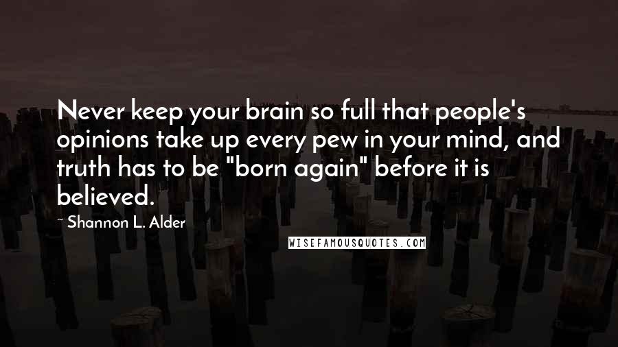 Shannon L. Alder Quotes: Never keep your brain so full that people's opinions take up every pew in your mind, and truth has to be "born again" before it is believed.