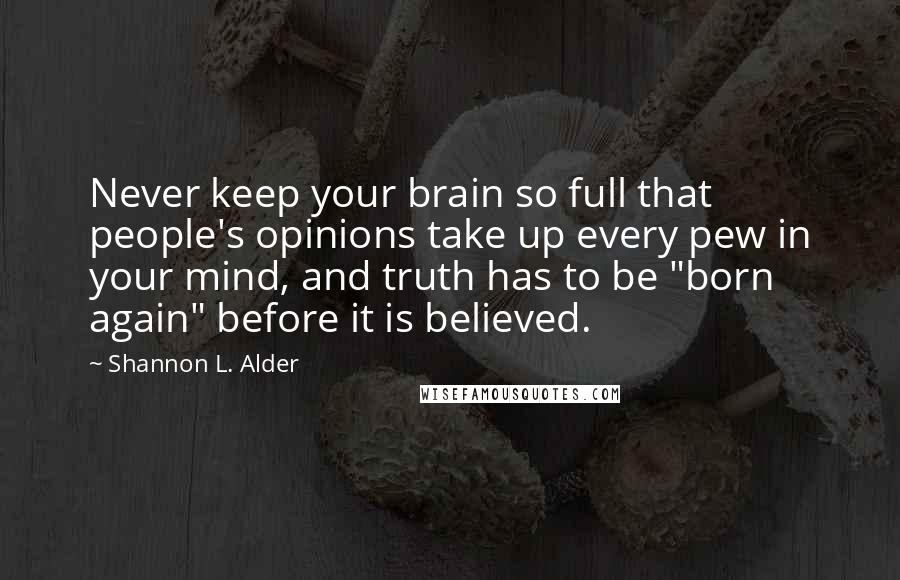 Shannon L. Alder Quotes: Never keep your brain so full that people's opinions take up every pew in your mind, and truth has to be "born again" before it is believed.