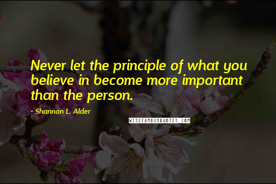 Shannon L. Alder Quotes: Never let the principle of what you believe in become more important than the person.