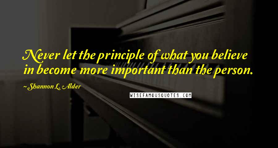 Shannon L. Alder Quotes: Never let the principle of what you believe in become more important than the person.