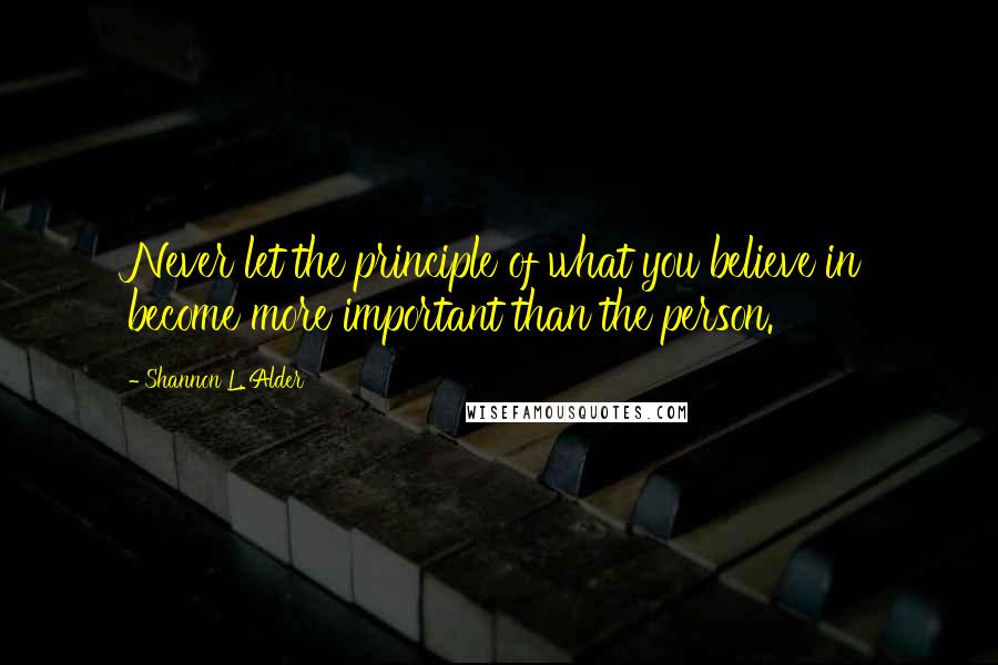 Shannon L. Alder Quotes: Never let the principle of what you believe in become more important than the person.