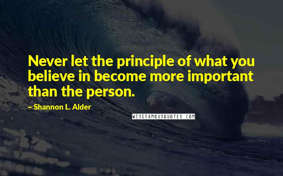 Shannon L. Alder Quotes: Never let the principle of what you believe in become more important than the person.