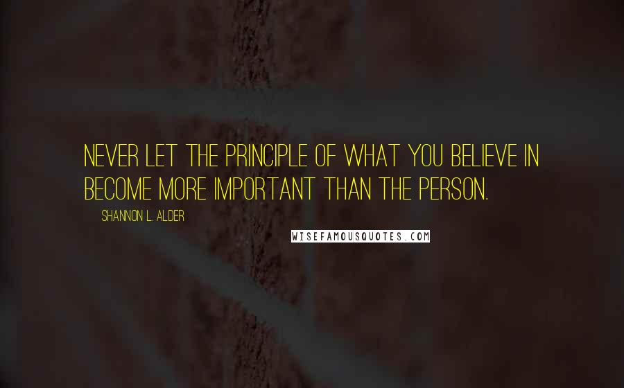 Shannon L. Alder Quotes: Never let the principle of what you believe in become more important than the person.