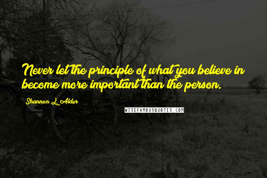 Shannon L. Alder Quotes: Never let the principle of what you believe in become more important than the person.