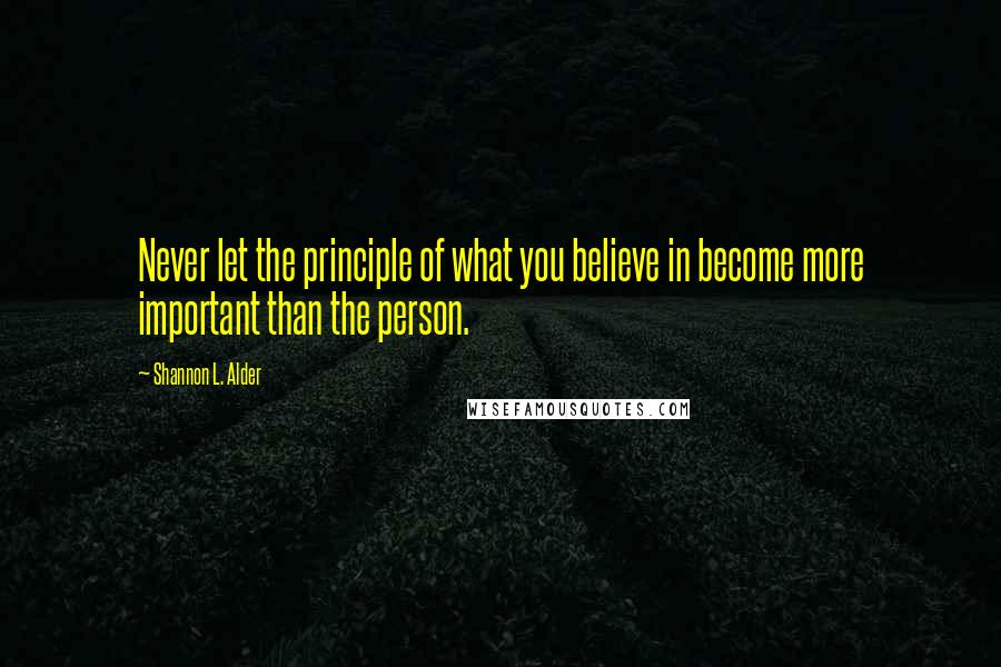 Shannon L. Alder Quotes: Never let the principle of what you believe in become more important than the person.