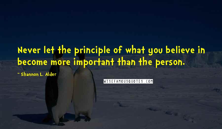 Shannon L. Alder Quotes: Never let the principle of what you believe in become more important than the person.