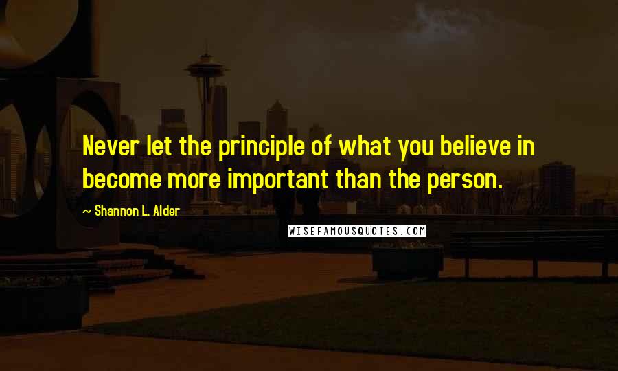 Shannon L. Alder Quotes: Never let the principle of what you believe in become more important than the person.