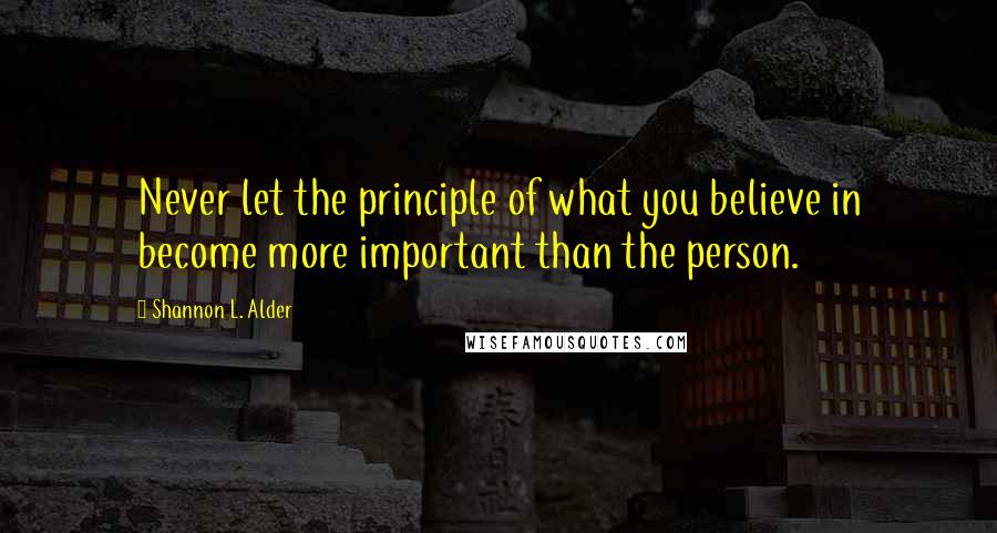 Shannon L. Alder Quotes: Never let the principle of what you believe in become more important than the person.