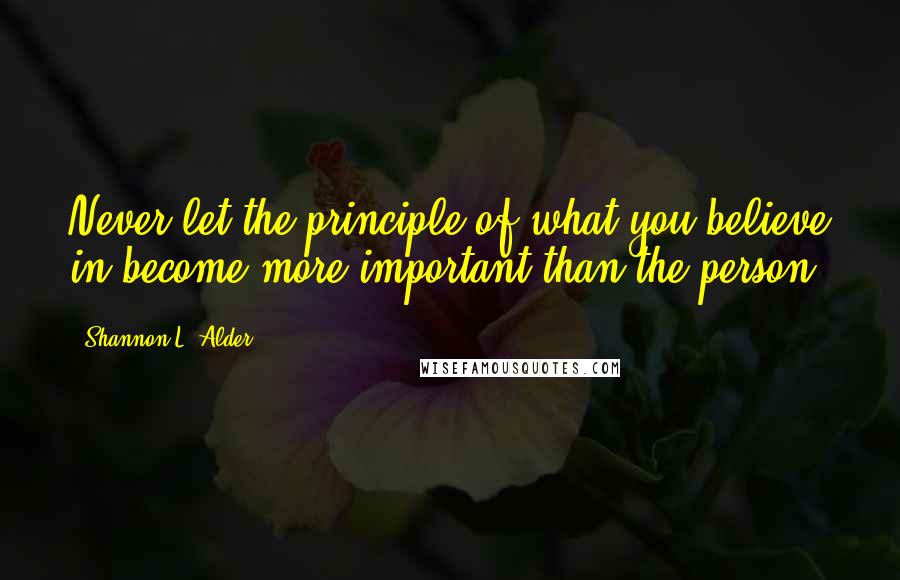 Shannon L. Alder Quotes: Never let the principle of what you believe in become more important than the person.