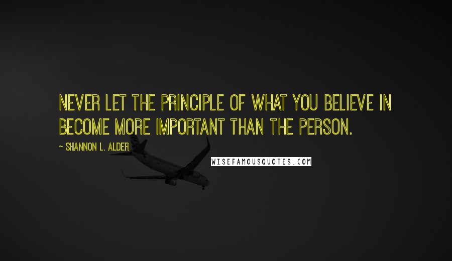 Shannon L. Alder Quotes: Never let the principle of what you believe in become more important than the person.