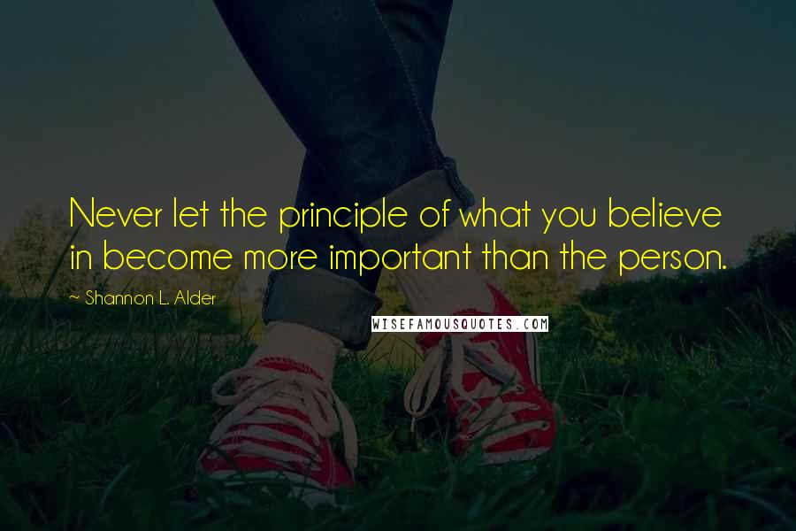 Shannon L. Alder Quotes: Never let the principle of what you believe in become more important than the person.