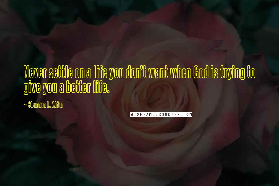 Shannon L. Alder Quotes: Never settle on a life you don't want when God is trying to give you a better life.