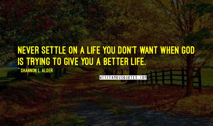 Shannon L. Alder Quotes: Never settle on a life you don't want when God is trying to give you a better life.
