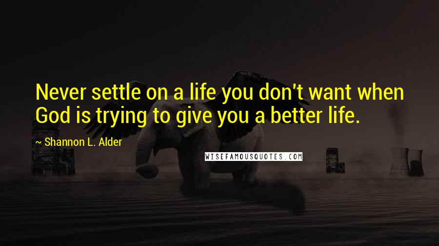 Shannon L. Alder Quotes: Never settle on a life you don't want when God is trying to give you a better life.