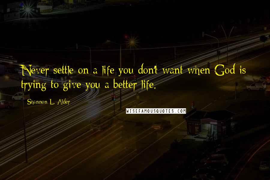 Shannon L. Alder Quotes: Never settle on a life you don't want when God is trying to give you a better life.