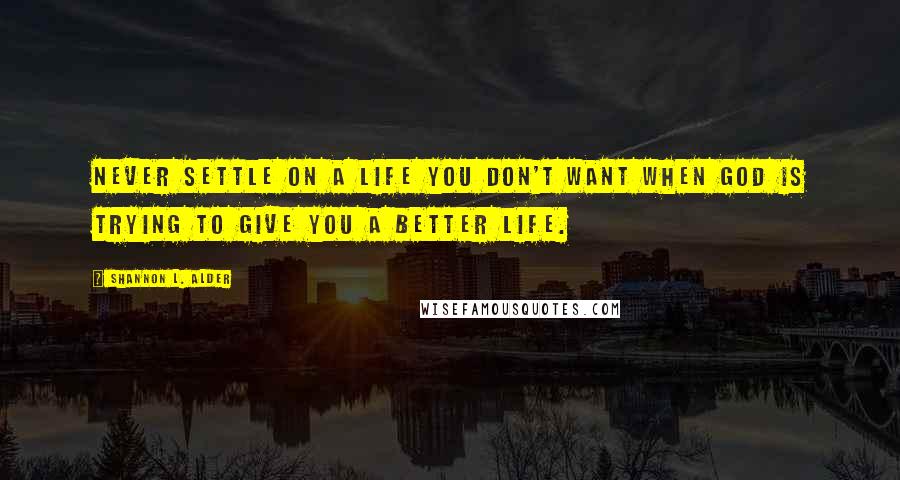 Shannon L. Alder Quotes: Never settle on a life you don't want when God is trying to give you a better life.