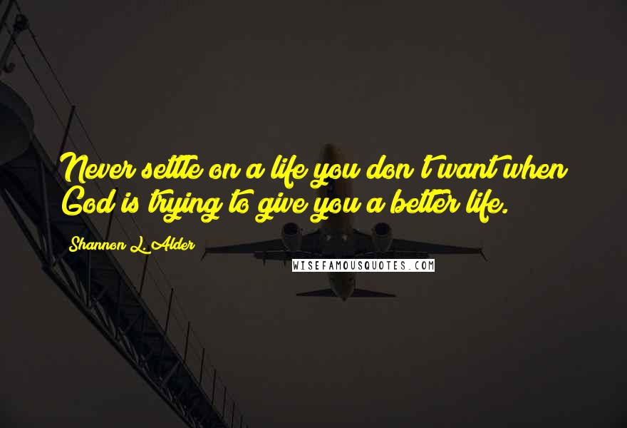Shannon L. Alder Quotes: Never settle on a life you don't want when God is trying to give you a better life.