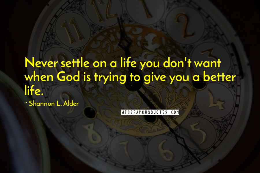 Shannon L. Alder Quotes: Never settle on a life you don't want when God is trying to give you a better life.