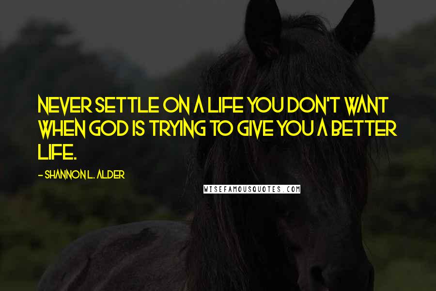 Shannon L. Alder Quotes: Never settle on a life you don't want when God is trying to give you a better life.