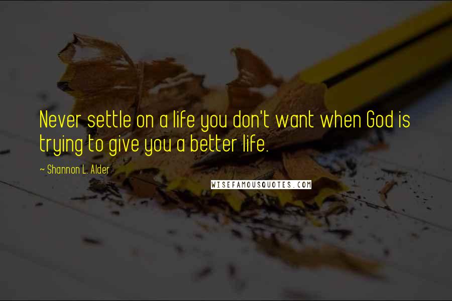 Shannon L. Alder Quotes: Never settle on a life you don't want when God is trying to give you a better life.