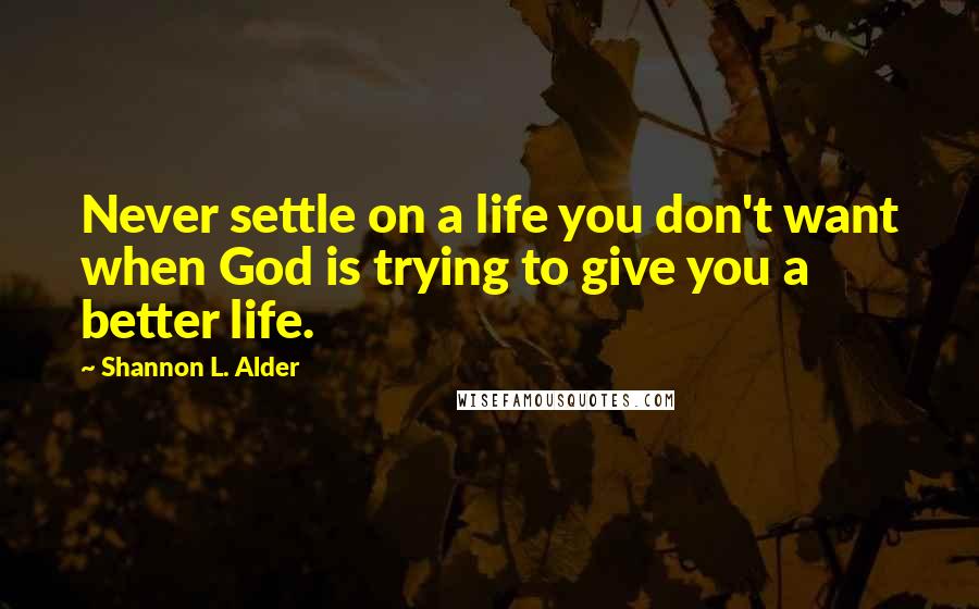 Shannon L. Alder Quotes: Never settle on a life you don't want when God is trying to give you a better life.