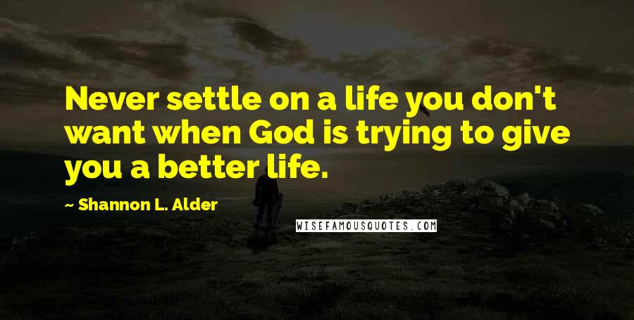 Shannon L. Alder Quotes: Never settle on a life you don't want when God is trying to give you a better life.