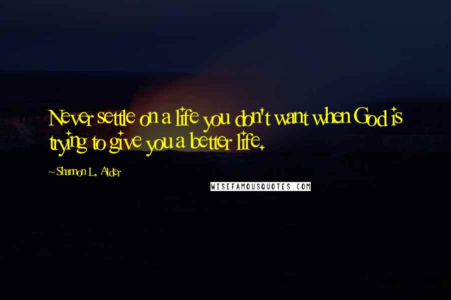 Shannon L. Alder Quotes: Never settle on a life you don't want when God is trying to give you a better life.