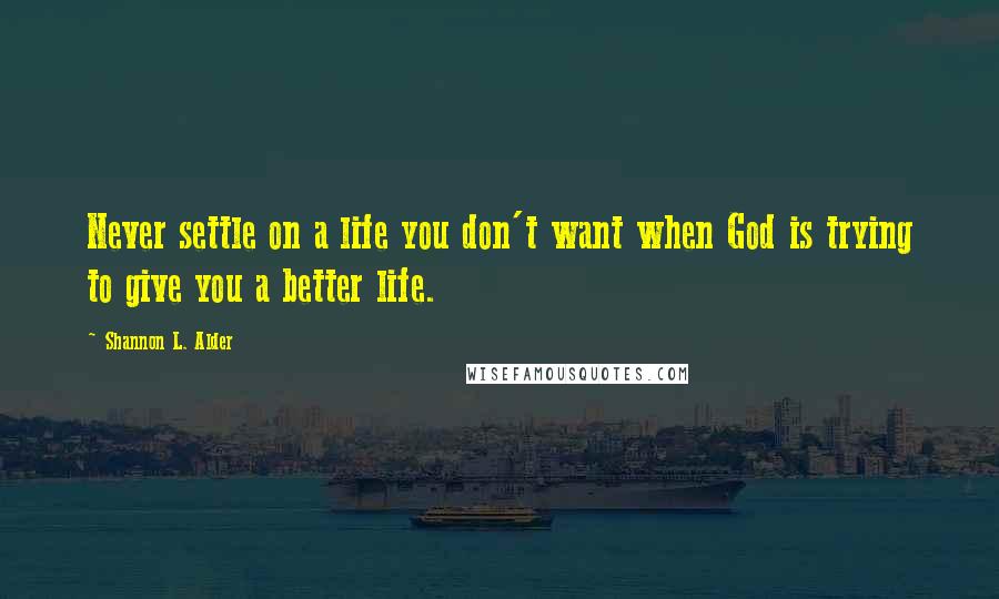 Shannon L. Alder Quotes: Never settle on a life you don't want when God is trying to give you a better life.