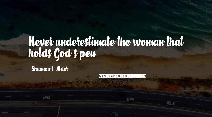 Shannon L. Alder Quotes: Never underestimate the woman that holds God's pen.