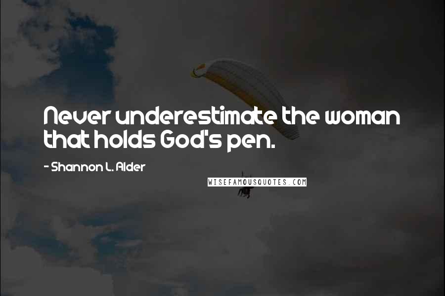 Shannon L. Alder Quotes: Never underestimate the woman that holds God's pen.