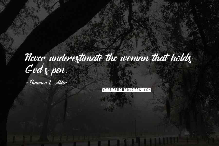 Shannon L. Alder Quotes: Never underestimate the woman that holds God's pen.