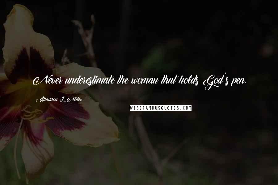 Shannon L. Alder Quotes: Never underestimate the woman that holds God's pen.