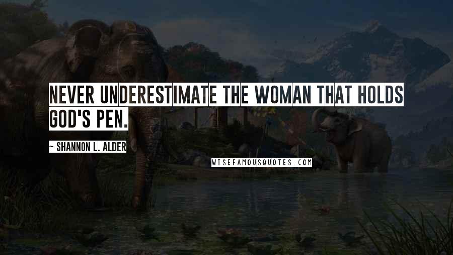 Shannon L. Alder Quotes: Never underestimate the woman that holds God's pen.